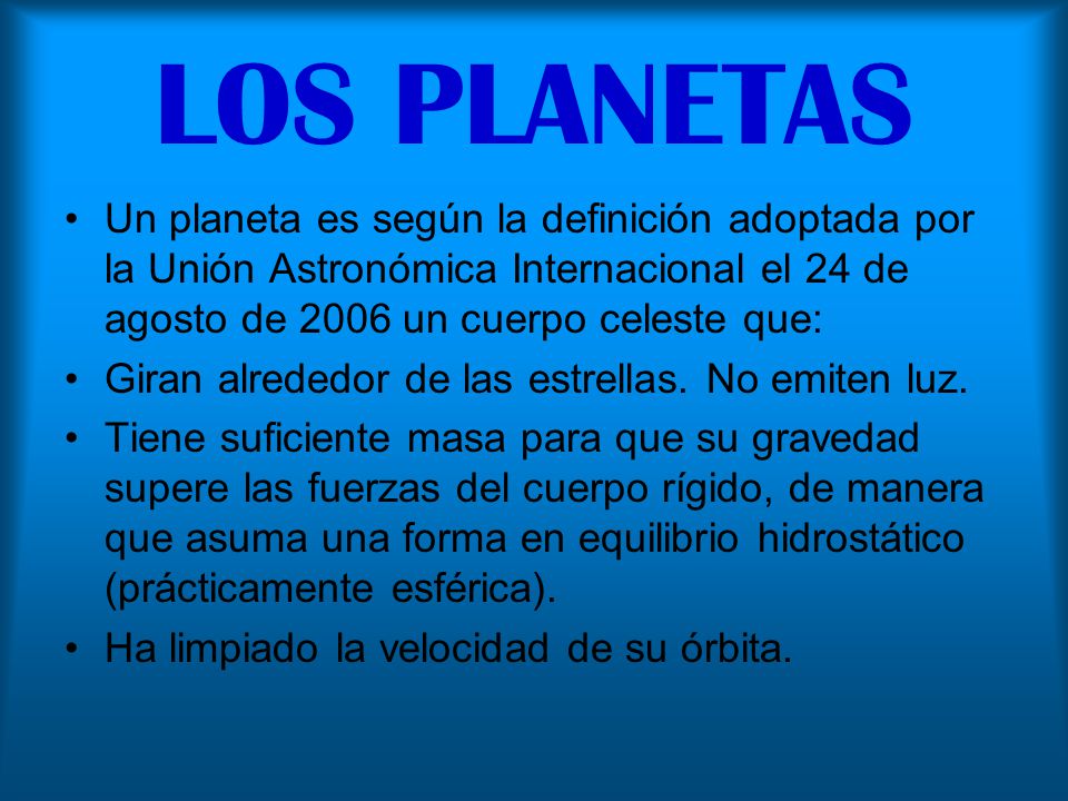 LOS PLANETAS Un planeta es según la definición adoptada por la Unión Astronómica Internacional el 24 de agosto de 2006 un cuerpo celeste que: