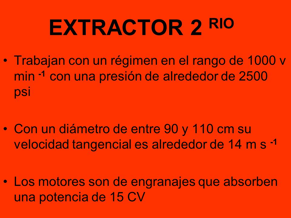 EXTRACTOR 2 RIO Trabajan con un régimen en el rango de 1000 v min -1 con una presión de alrededor de 2500 psi.