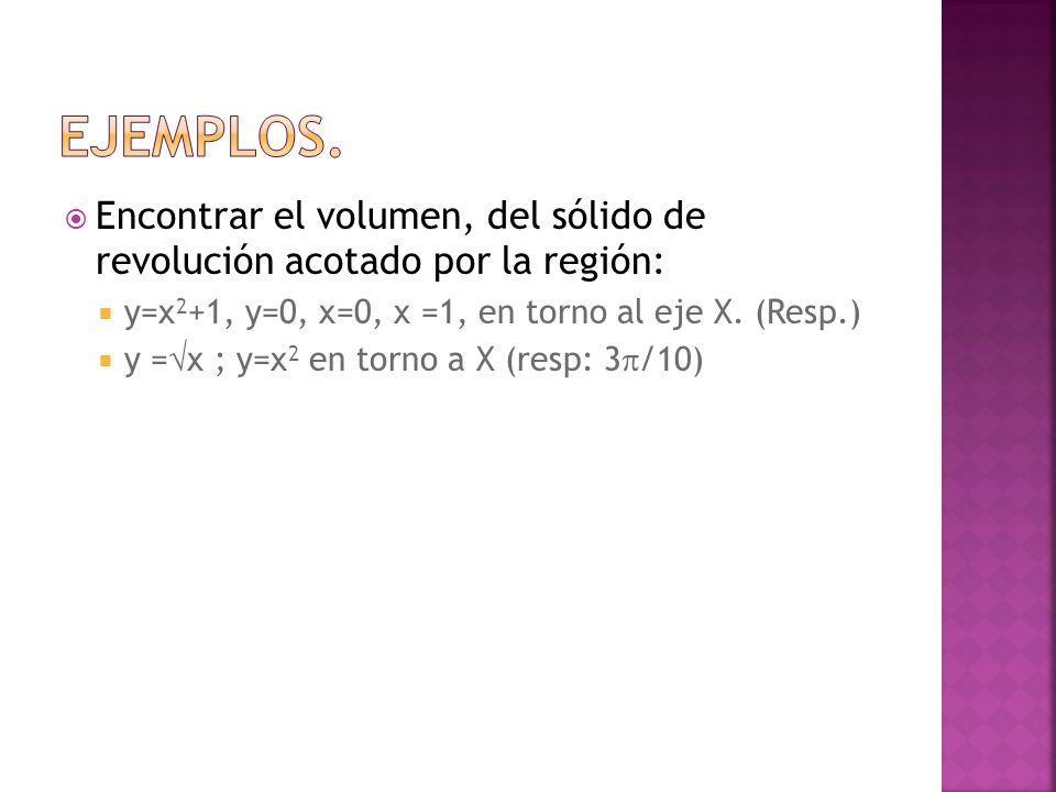 Ejemplos. Encontrar el volumen, del sólido de revolución acotado por la región: y=x2+1, y=0, x=0, x =1, en torno al eje X. (Resp.)