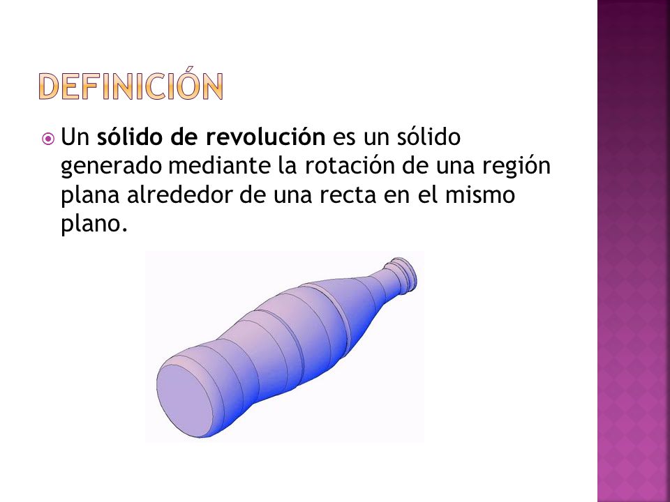 Definición Un sólido de revolución es un sólido generado mediante la rotación de una región plana alrededor de una recta en el mismo plano.