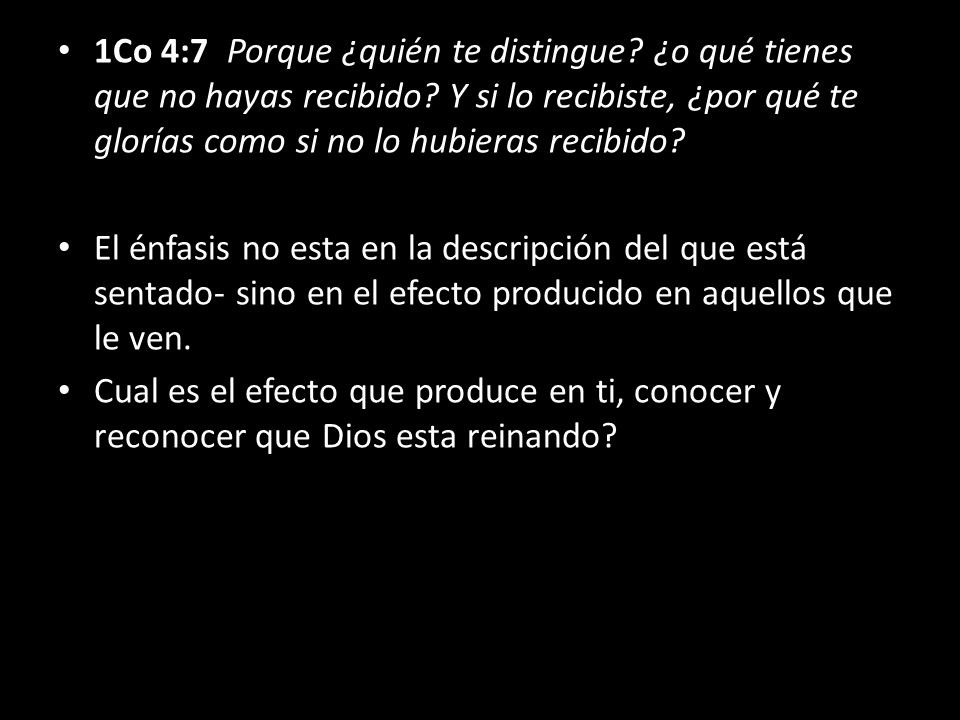 1Co 4:7 Porque ¿quién te distingue ¿o qué tienes que no hayas recibido Y si lo recibiste, ¿por qué te glorías como si no lo hubieras recibido