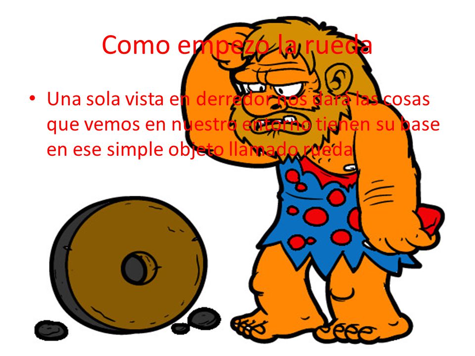 Como empezo la rueda Una sola vista en derredor nos dará las cosas que vemos en nuestro entorno tienen su base en ese simple objeto llamado rueda.