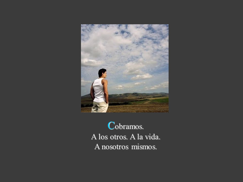 Cobramos. A los otros. A la vida. A nosotros mismos.