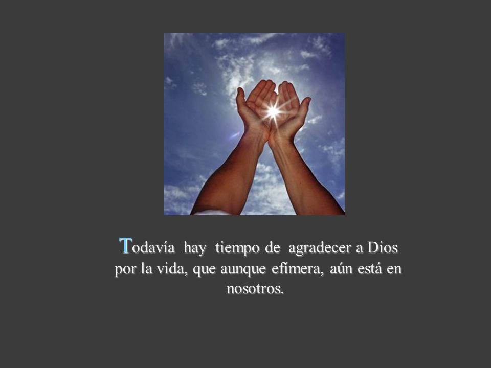 Todavía hay tiempo de agradecer a Dios por la vida, que aunque efímera, aún está en nosotros.