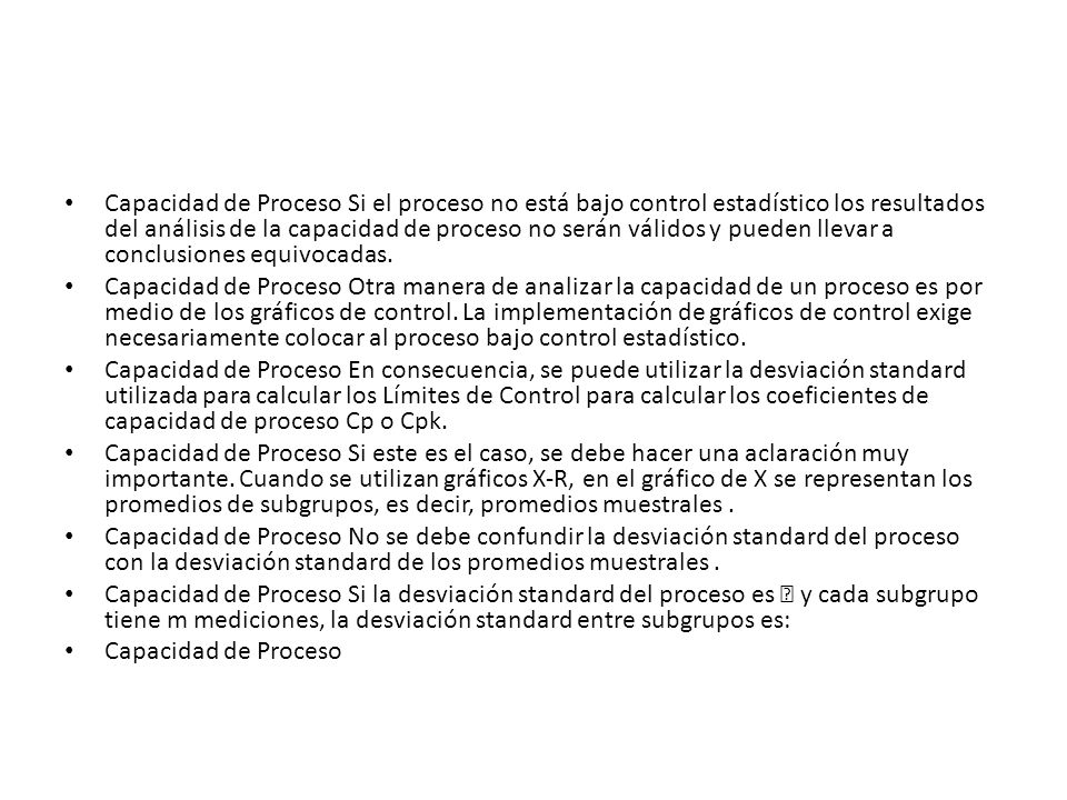 Capacidad de Proceso Si el proceso no está bajo control estadístico los resultados del análisis de la capacidad de proceso no serán válidos y pueden llevar a conclusiones equivocadas.