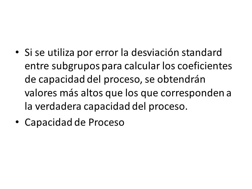 Si se utiliza por error la desviación standard entre subgrupos para calcular los coeficientes de capacidad del proceso, se obtendrán valores más altos que los que corresponden a la verdadera capacidad del proceso.