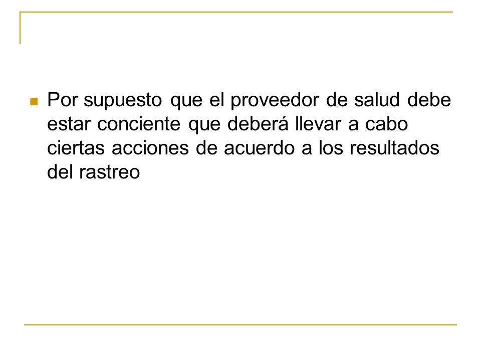 Por supuesto que el proveedor de salud debe estar conciente que deberá llevar a cabo ciertas acciones de acuerdo a los resultados del rastreo