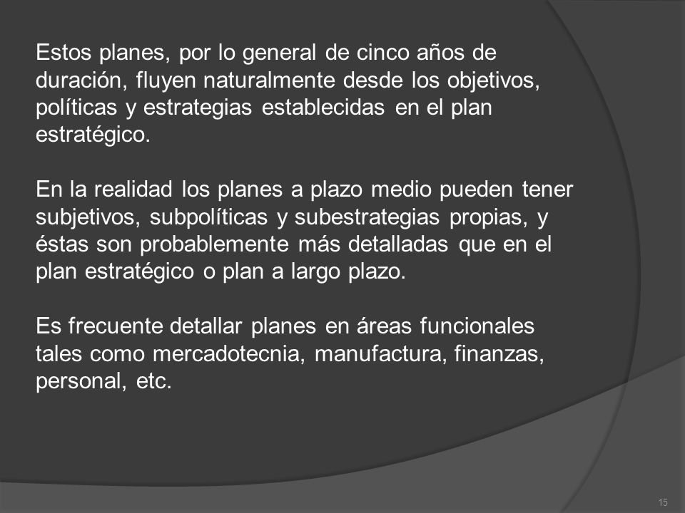 Estos planes, por lo general de cinco años de duración, fluyen naturalmente desde los objetivos, políticas y estrategias establecidas en el plan estratégico.