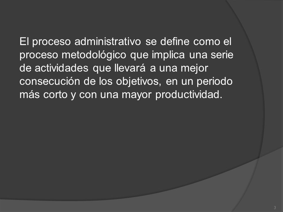 El proceso administrativo se define como el proceso metodológico que implica una serie de actividades que llevará a una mejor consecución de los objetivos, en un periodo más corto y con una mayor productividad.