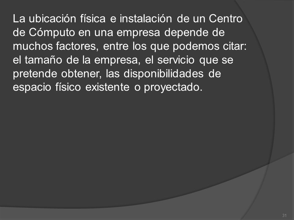 La ubicación física e instalación de un Centro de Cómputo en una empresa depende de muchos factores, entre los que podemos citar: el tamaño de la empresa, el servicio que se pretende obtener, las disponibilidades de espacio físico existente o proyectado.