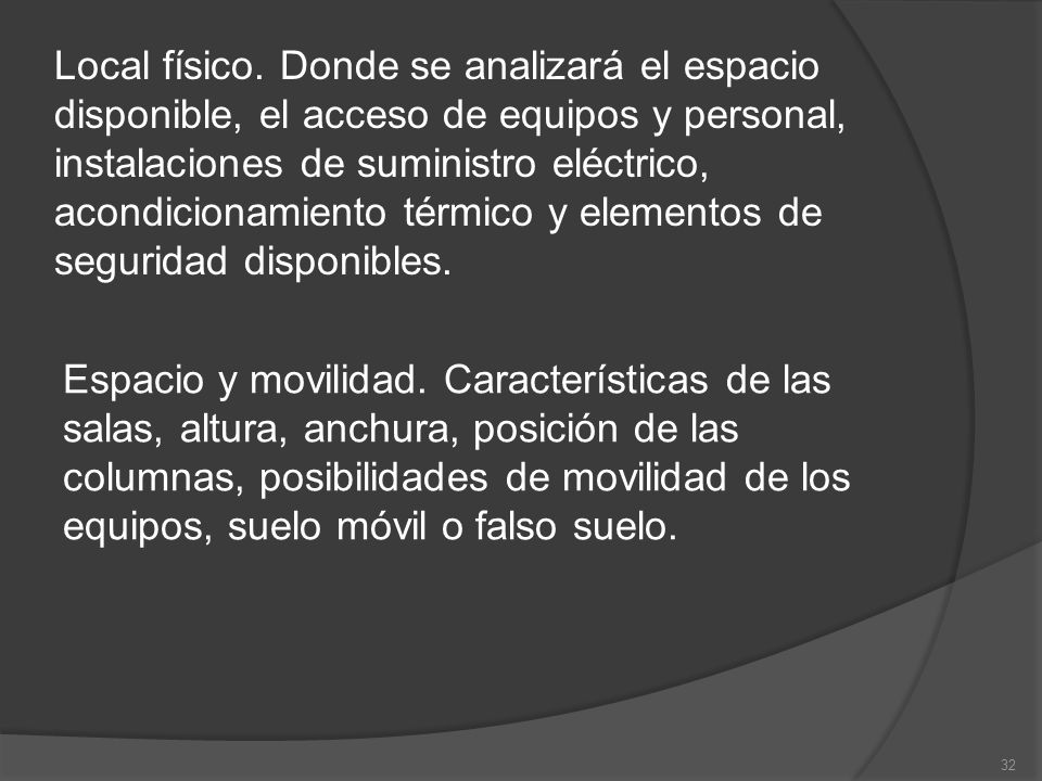 Local físico. Donde se analizará el espacio disponible, el acceso de equipos y personal, instalaciones de suministro eléctrico, acondicionamiento térmico y elementos de seguridad disponibles.