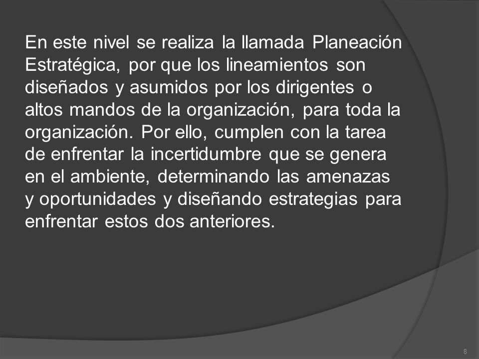 En este nivel se realiza la llamada Planeación Estratégica, por que los lineamientos son diseñados y asumidos por los dirigentes o altos mandos de la organización, para toda la organización.