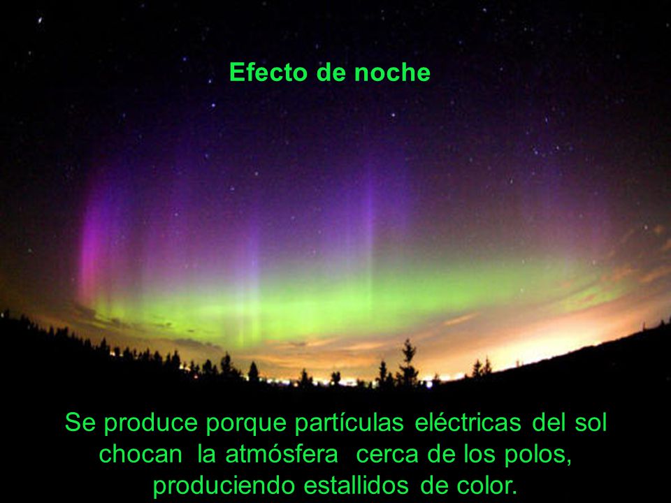 Efecto de noche Se produce porque partículas eléctricas del sol chocan la atmósfera cerca de los polos, produciendo estallidos de color.