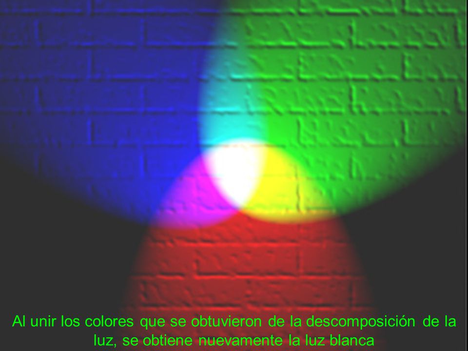 Al unir los colores que se obtuvieron de la descomposición de la luz, se obtiene nuevamente la luz blanca