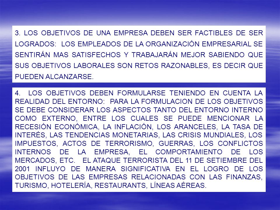 3. LOS OBJETIVOS DE UNA EMPRESA DEBEN SER FACTIBLES DE SER LOGRADOS: LOS EMPLEADOS DE LA ORGANIZACIÓN EMPRESARIAL SE SENTIRÁN MAS SATISFECHOS Y TRABAJARÁN MEJOR SABIENDO QUE SUS OBJETIVOS LABORALES SON RETOS RAZONABLES, ES DECIR QUE PUEDEN ALCANZARSE.