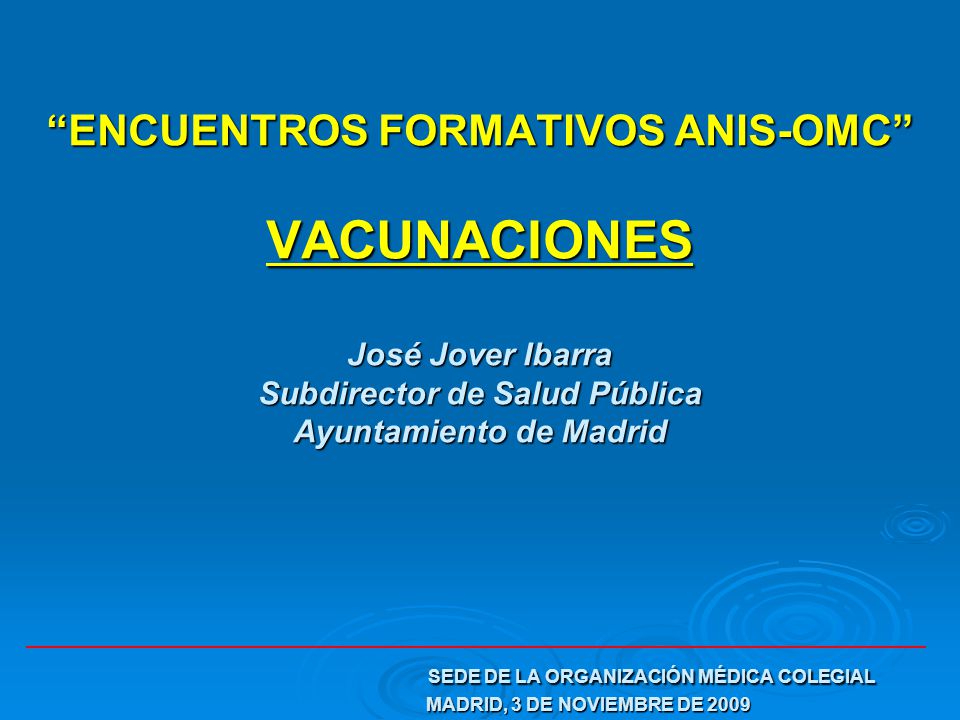 ENCUENTROS FORMATIVOS ANIS-OMC VACUNACIONES José Jover Ibarra Subdirector de Salud Pública Ayuntamiento de Madrid SEDE DE LA ORGANIZACIÓN MÉDICA COLEGIAL MADRID, 3 DE NOVIEMBRE DE 2009