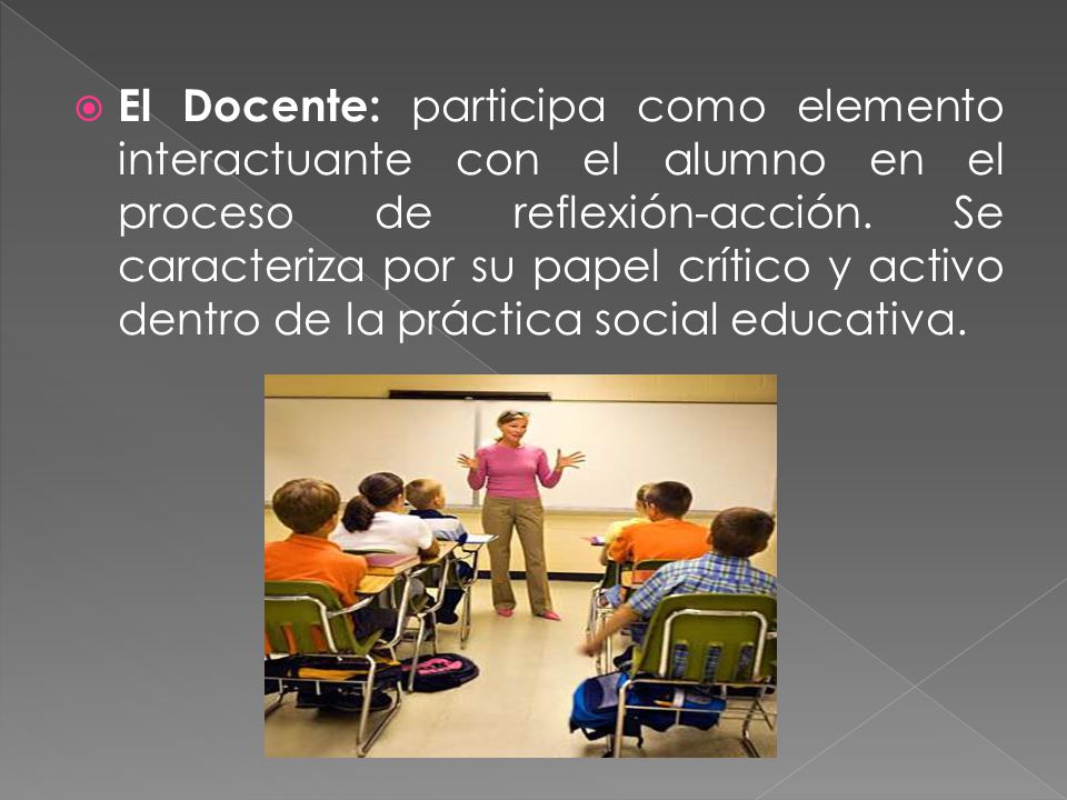 El Docente: participa como elemento interactuante con el alumno en el proceso de reflexión-acción.