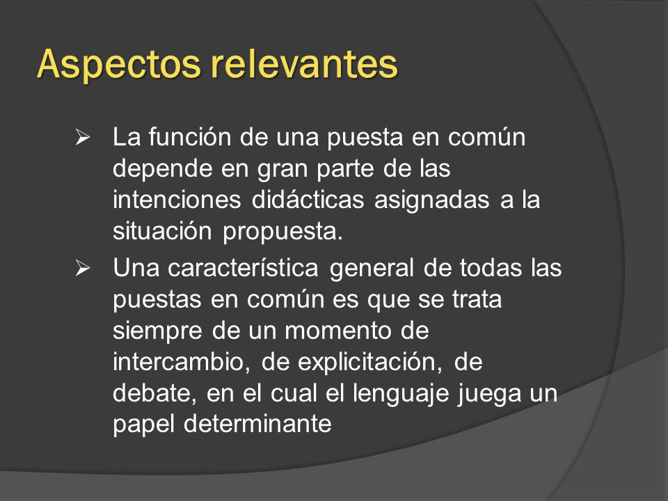 Aspectos relevantes La función de una puesta en común depende en gran parte de las intenciones didácticas asignadas a la situación propuesta.