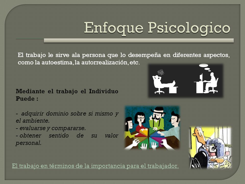Enfoque Psicologico El trabajo le sirve ala persona que lo desempeña en diferentes aspectos, como la autoestima, la autorrealización, etc.