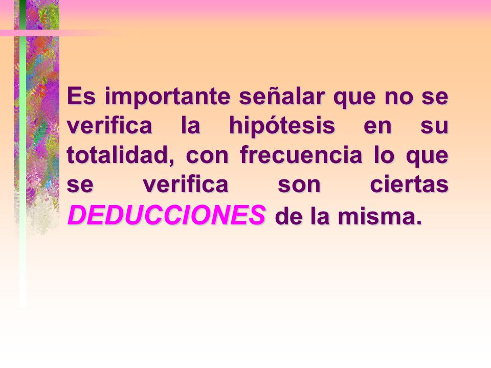 Es importante señalar que no se verifica la hipótesis en su totalidad, con frecuencia lo que se verifica son ciertas DEDUCCIONES de la misma.