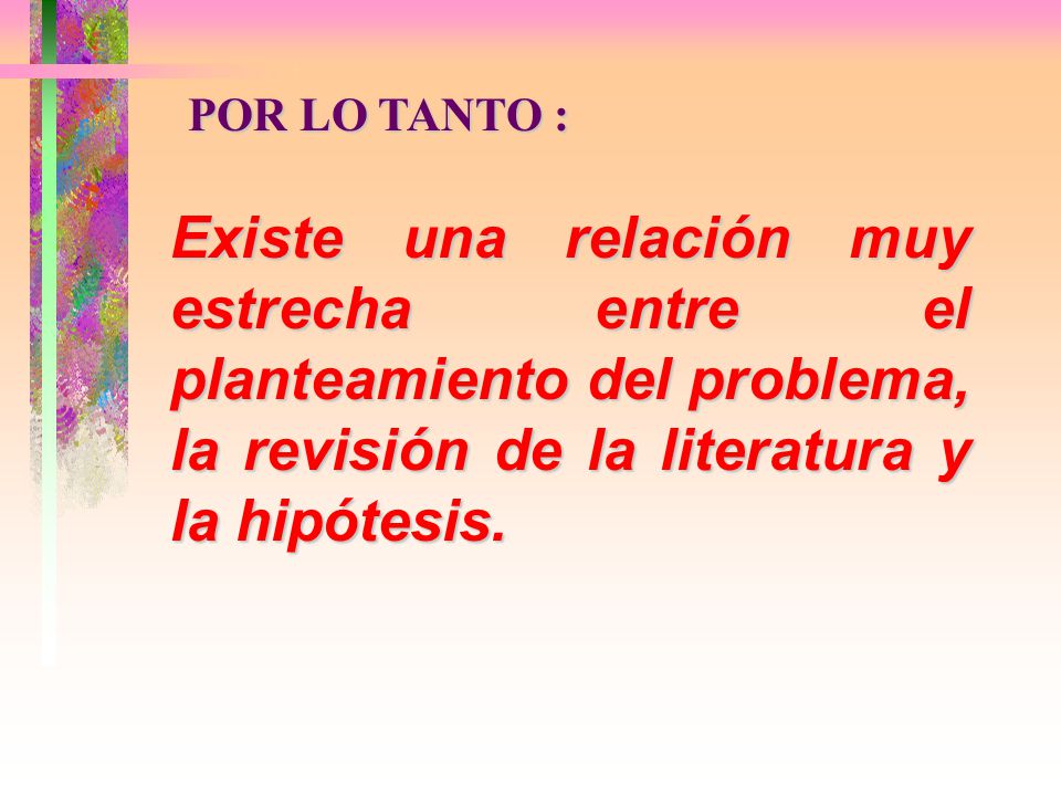 POR LO TANTO : Existe una relación muy estrecha entre el planteamiento del problema, la revisión de la literatura y la hipótesis.