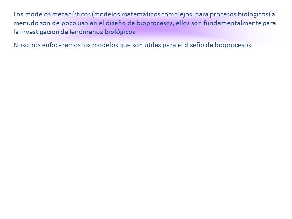Los modelos mecanísticos (modelos matemáticos complejos para procesos biológicos) a menudo son de poco uso en el diseño de bioprocesos, ellos son fundamentalmente para la investigación de fenómenos biológicos.