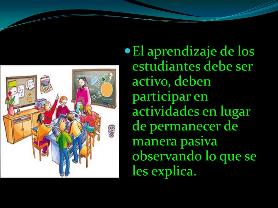 El aprendizaje de los estudiantes debe ser activo, deben participar en actividades en lugar de permanecer de manera pasiva observando lo que se les explica.