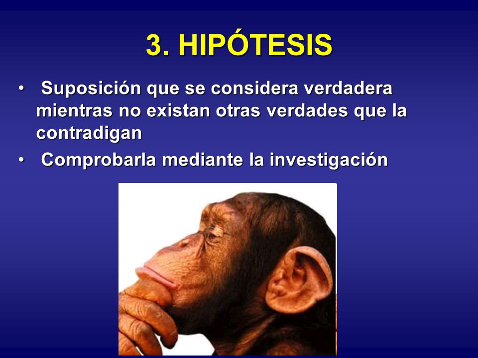 3. HIPÓTESIS Suposición que se considera verdadera mientras no existan otras verdades que la contradigan.