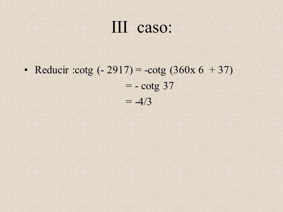 III caso: Reducir :cotg (- 2917) = -cotg (360x ) = - cotg 37