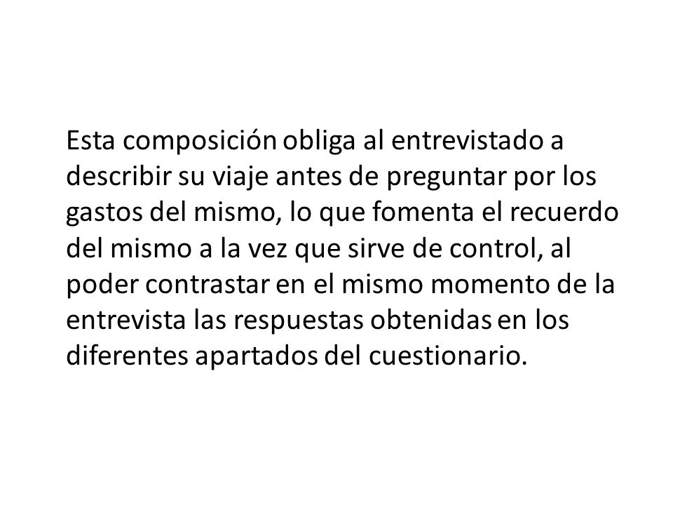Esta composición obliga al entrevistado a describir su viaje antes de preguntar por los gastos del mismo, lo que fomenta el recuerdo del mismo a la vez que sirve de control, al poder contrastar en el mismo momento de la entrevista las respuestas obtenidas en los diferentes apartados del cuestionario.