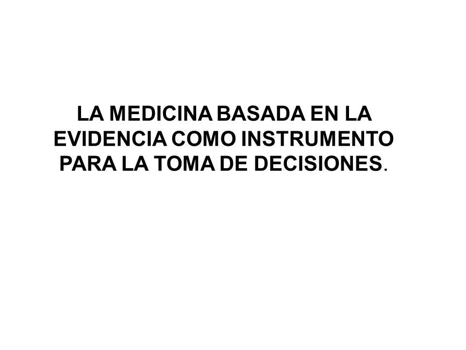 LA MEDICINA BASADA EN LA EVIDENCIA COMO INSTRUMENTO PARA LA TOMA DE DECISIONES.