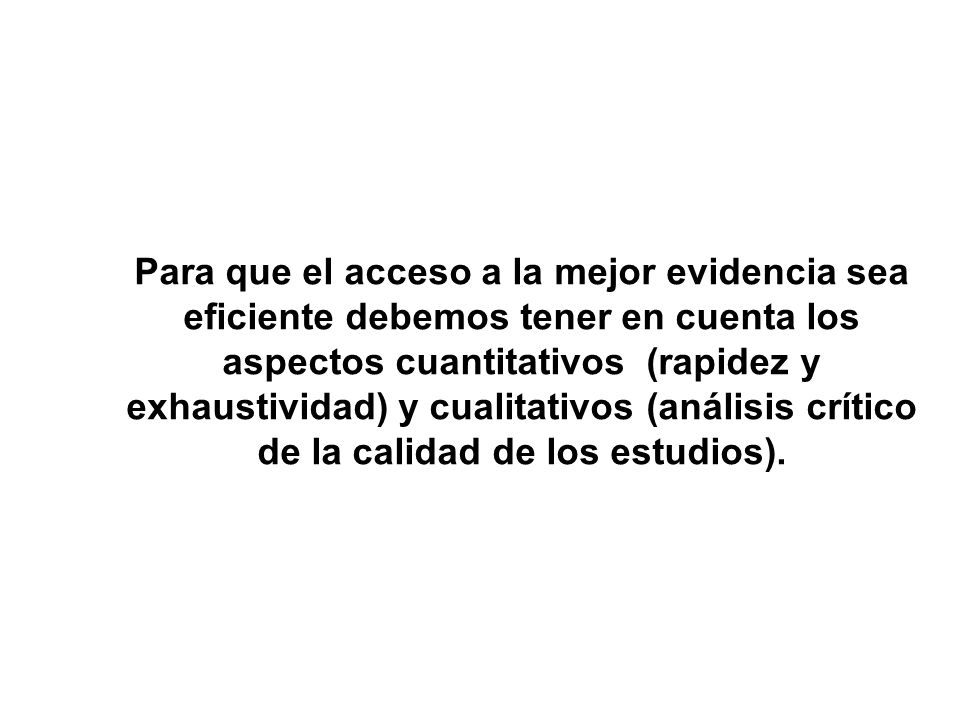Para que el acceso a la mejor evidencia sea eficiente debemos tener en cuenta los aspectos cuantitativos (rapidez y exhaustividad) y cualitativos (análisis crítico de la calidad de los estudios).
