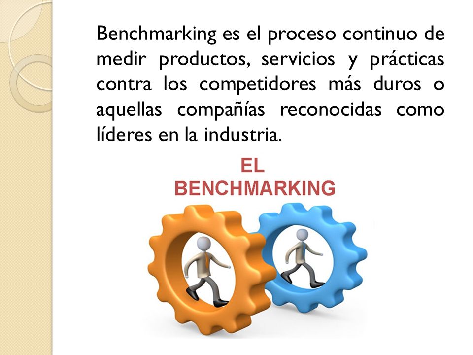 Benchmarking es el proceso continuo de medir productos, servicios y prácticas contra los competidores más duros o aquellas compañías reconocidas como líderes en la industria.