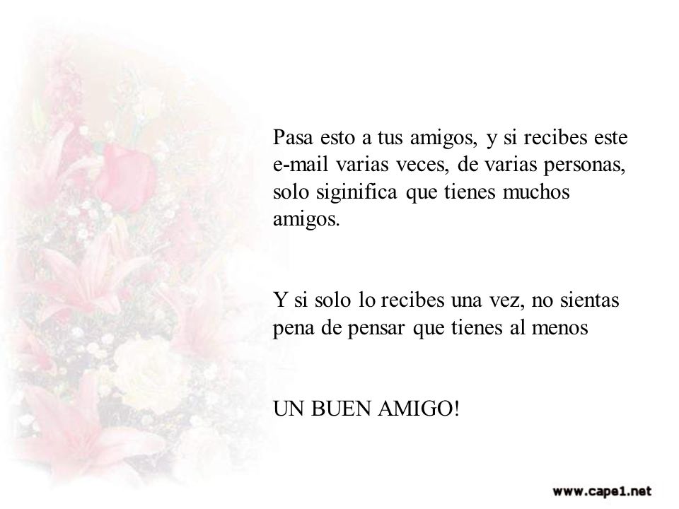Pasa esto a tus amigos, y si recibes este  varias veces, de varias personas, solo siginifica que tienes muchos amigos.