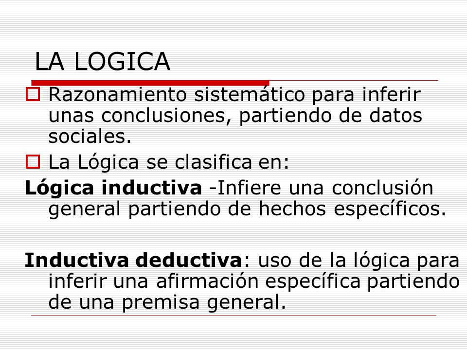 LA LOGICA Razonamiento sistemático para inferir unas conclusiones, partiendo de datos sociales. La Lógica se clasifica en: