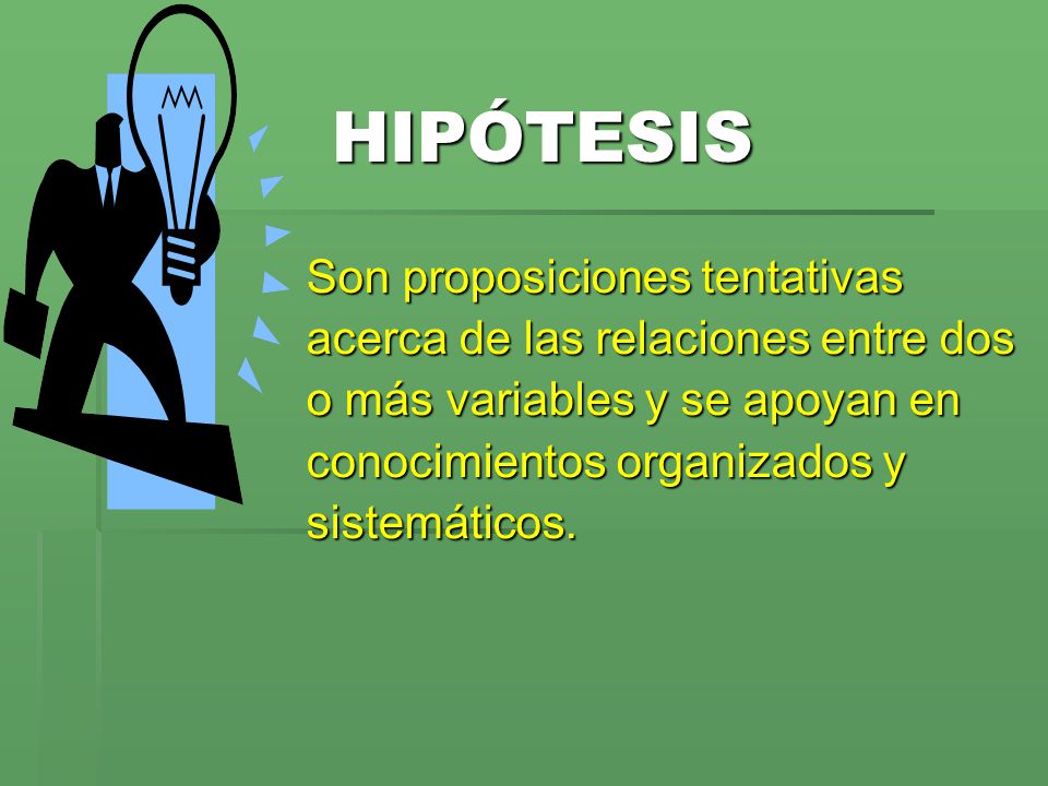 HIPÓTESIS Son proposiciones tentativas acerca de las relaciones entre dos o más variables y se apoyan en conocimientos organizados y sistemáticos.