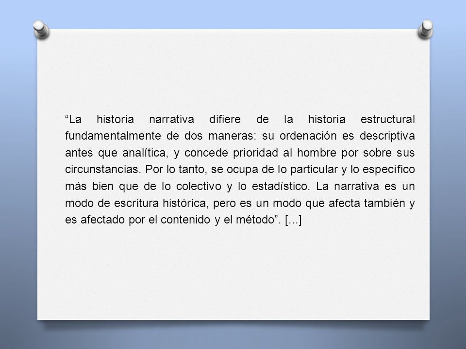 La historia narrativa difiere de la historia estructural fundamentalmente de dos maneras: su ordenación es descriptiva antes que analítica, y concede prioridad al hombre por sobre sus circunstancias.