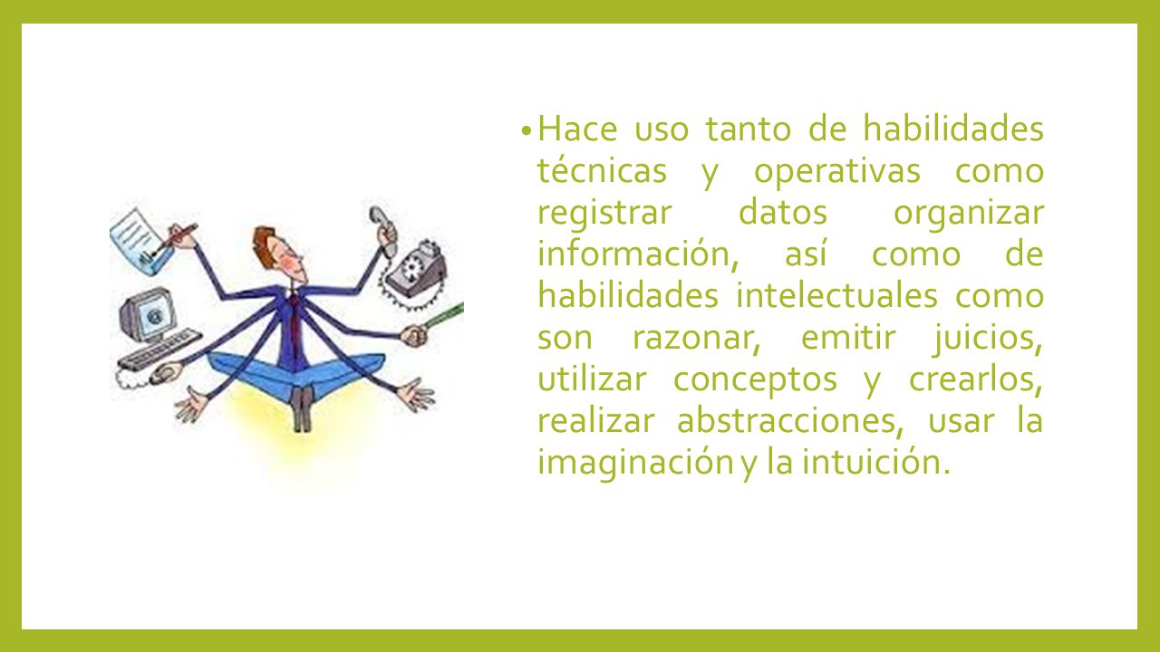 Hace uso tanto de habilidades técnicas y operativas como registrar datos organizar información, así como de habilidades intelectuales como son razonar, emitir juicios, utilizar conceptos y crearlos, realizar abstracciones, usar la imaginación y la intuición.