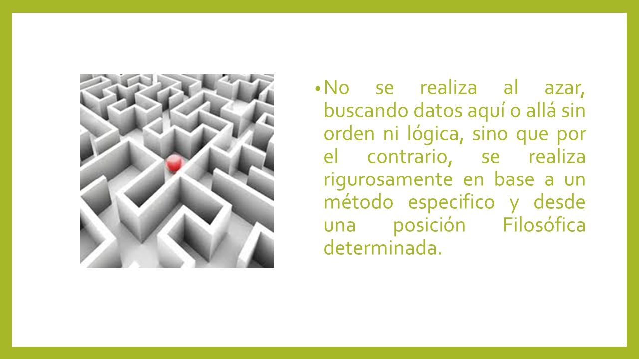 No se realiza al azar, buscando datos aquí o allá sin orden ni lógica, sino que por el contrario, se realiza rigurosamente en base a un método especifico y desde una posición Filosófica determinada.