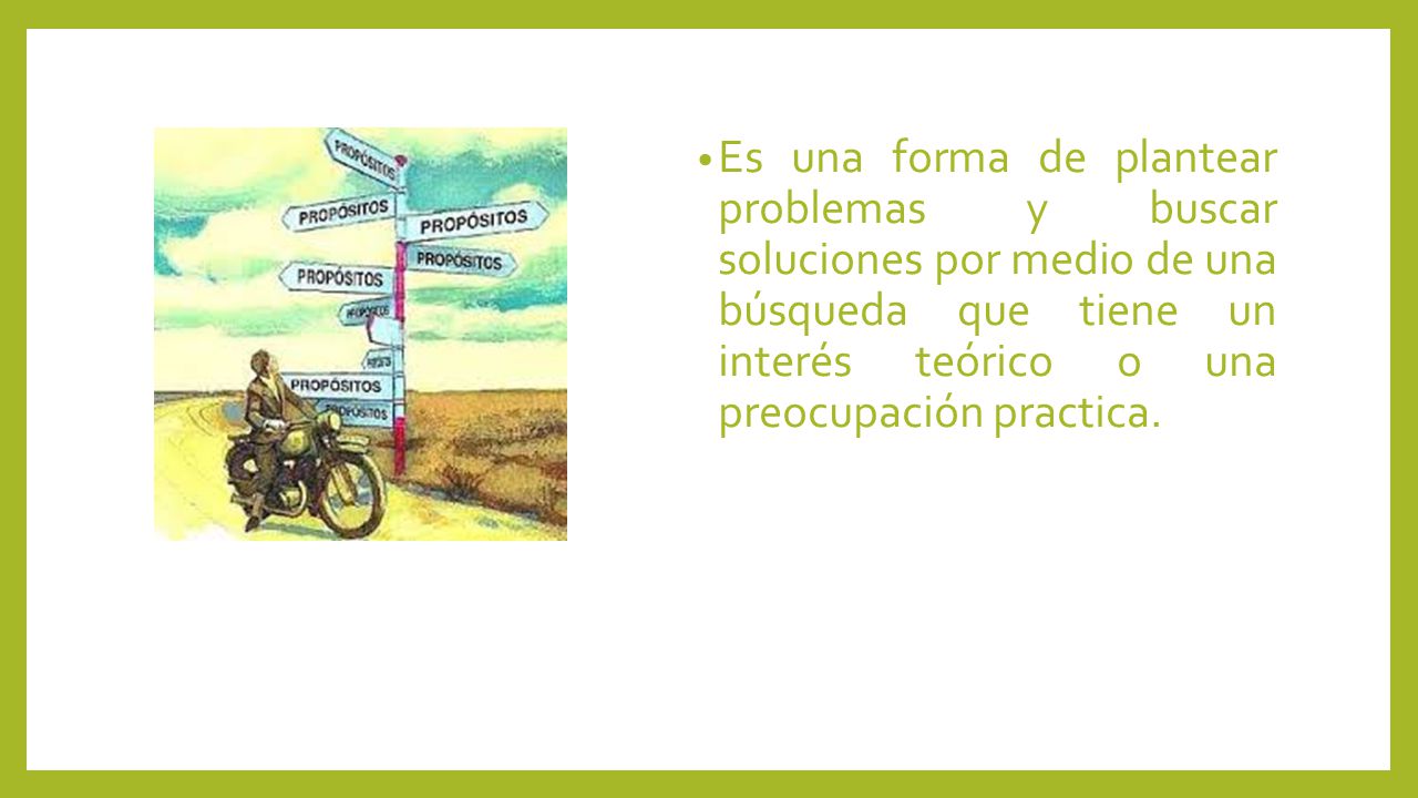 Es una forma de plantear problemas y buscar soluciones por medio de una búsqueda que tiene un interés teórico o una preocupación practica.
