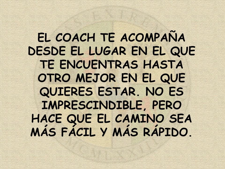 EL COACH TE ACOMPAÑA DESDE EL LUGAR EN EL QUE TE ENCUENTRAS HASTA OTRO MEJOR EN EL QUE QUIERES ESTAR.