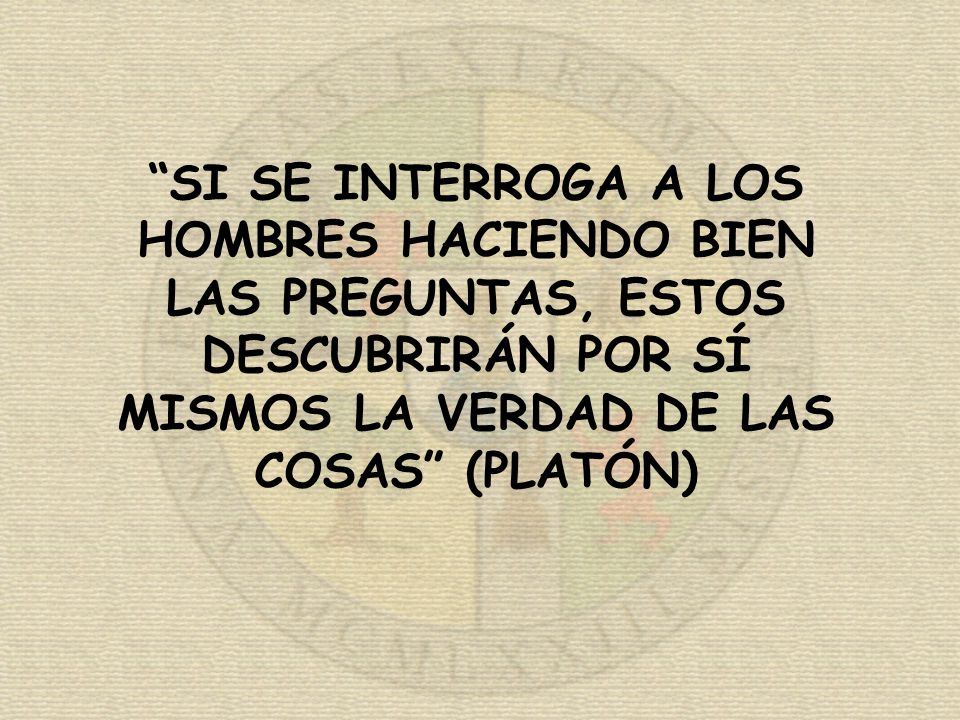 SI SE INTERROGA A LOS HOMBRES HACIENDO BIEN LAS PREGUNTAS, ESTOS DESCUBRIRÁN POR SÍ MISMOS LA VERDAD DE LAS COSAS (PLATÓN)