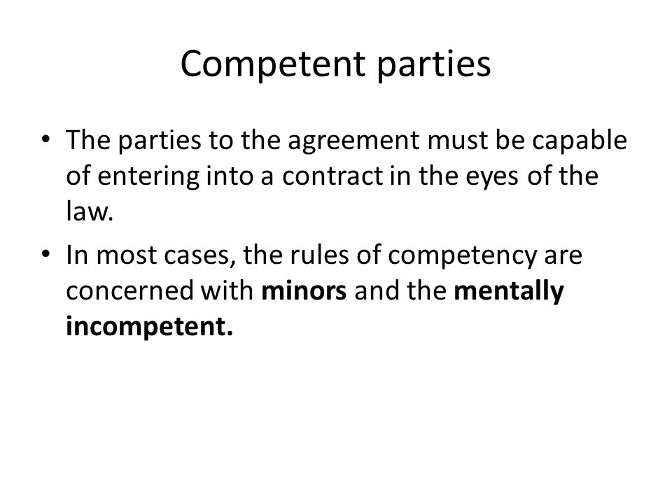 Competent parties The parties to the agreement must be capable of entering into a contract in the eyes of the law.