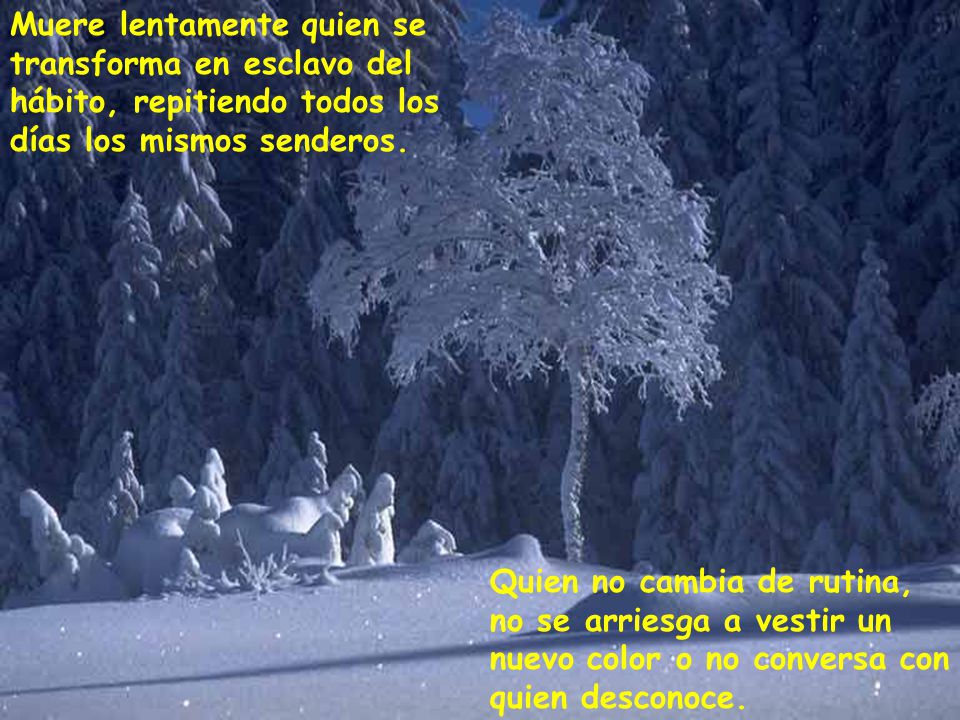 Muere lentamente quien se transforma en esclavo del hábito, repitiendo todos los días los mismos senderos.
