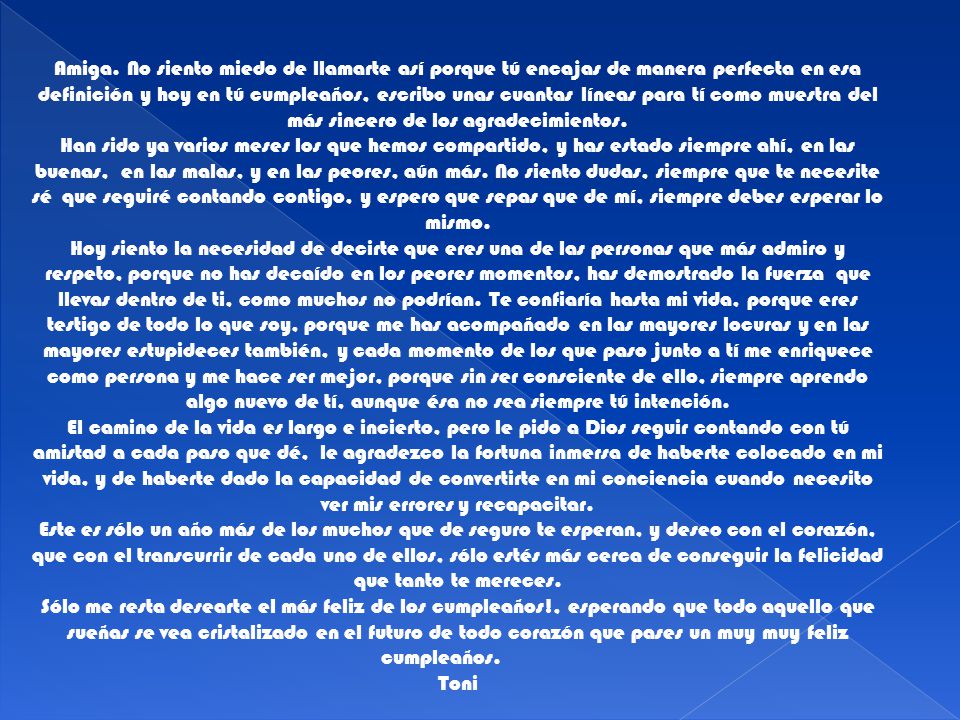 Amiga. No siento miedo de llamarte así porque tú encajas de manera perfecta en esa definición y hoy en tú cumpleaños, escribo unas cuantas líneas para tí como muestra del más sincero de los agradecimientos.