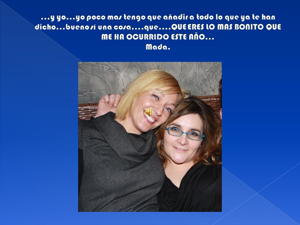 …y yo…yo poco mas tengo que añadir a todo lo que ya te han dicho…bueno sí una cosa….que….QUE ERES LO MAS BONITO QUE ME HA OCURRIDO ESTE AÑO… Mada.