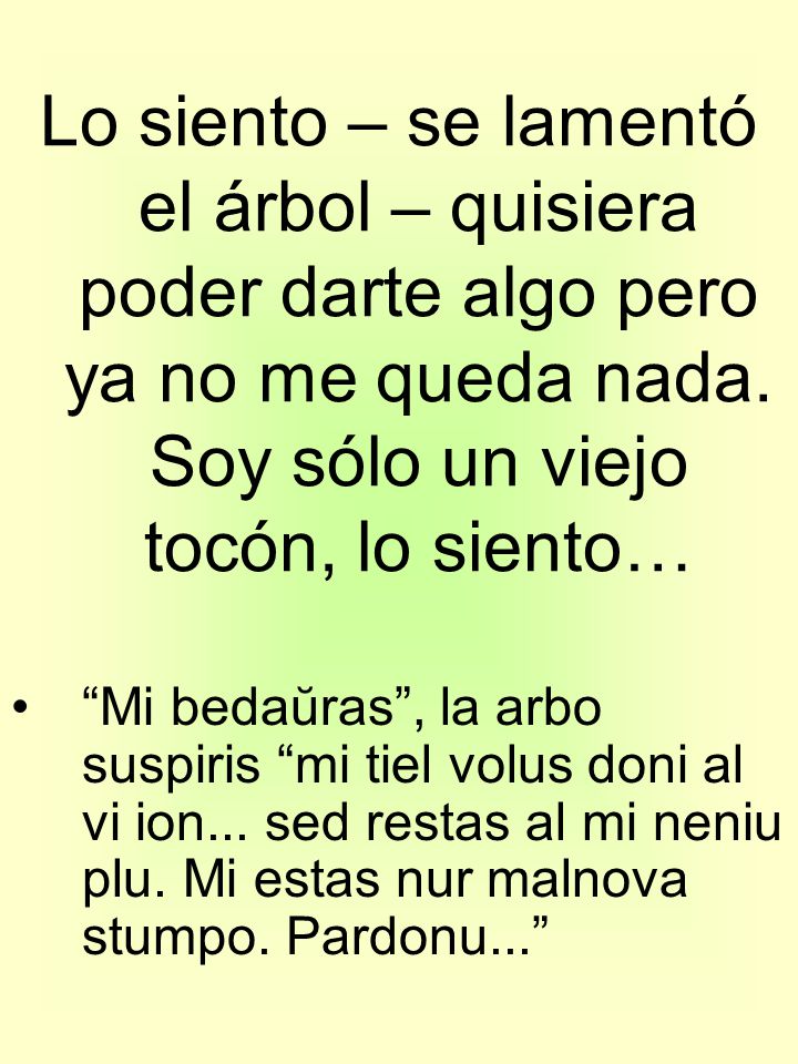 Lo siento – se lamentó el árbol – quisiera poder darte algo pero ya no me queda nada. Soy sólo un viejo tocón, lo siento…