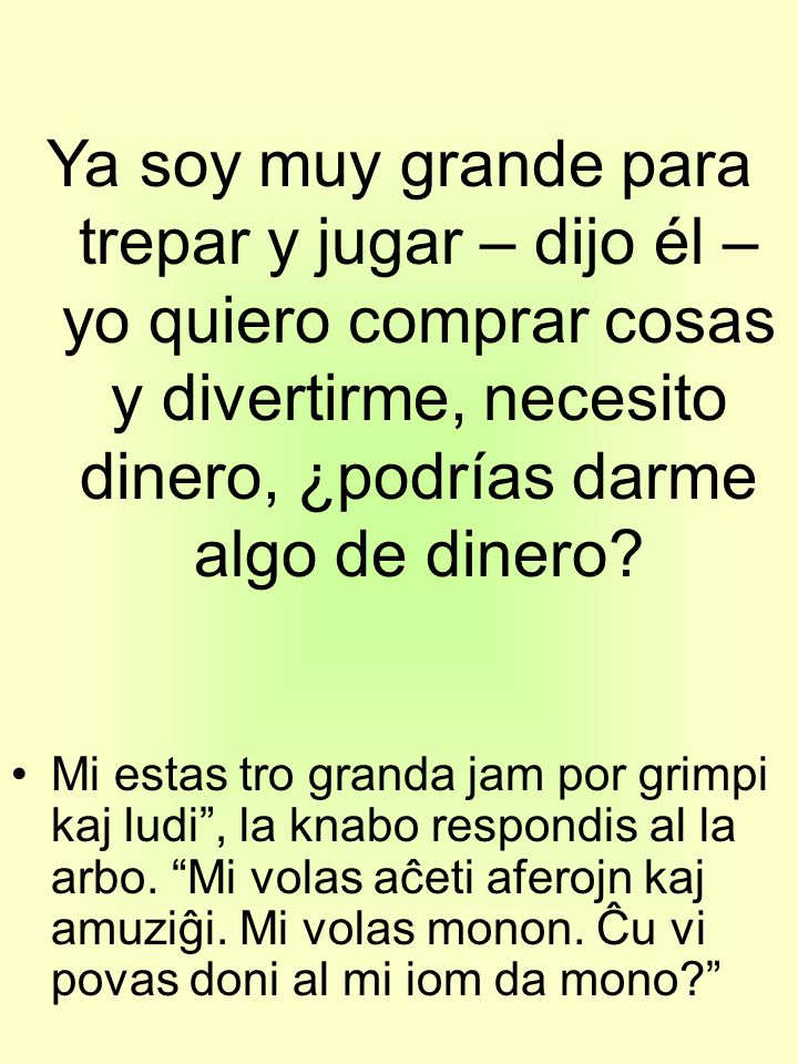 Ya soy muy grande para trepar y jugar – dijo él – yo quiero comprar cosas y divertirme, necesito dinero, ¿podrías darme algo de dinero