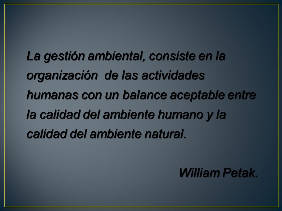 La gestión ambiental, consiste en la organización de las actividades humanas con un balance aceptable entre la calidad del ambiente humano y la calidad del ambiente natural.