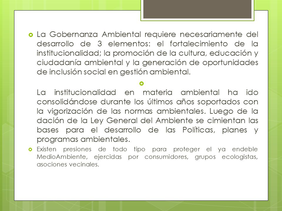 La Gobernanza Ambiental requiere necesariamente del desarrollo de 3 elementos: el fortalecimiento de la institucionalidad; la promoción de la cultura, educación y ciudadanía ambiental y la generación de oportunidades de inclusión social en gestión ambiental.